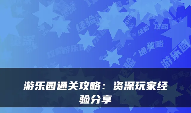 游乐园通关攻略：资深玩家经验分享