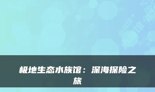 极地生态水族馆：深海探险之旅
