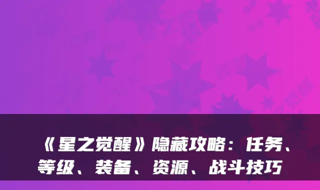 《星之觉醒》隐藏攻略:任务、等级、装备、资源、战斗技巧