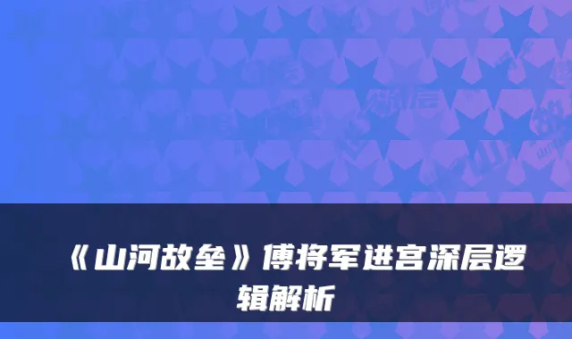 《山河故垒》傅将军进宫深层逻辑解析