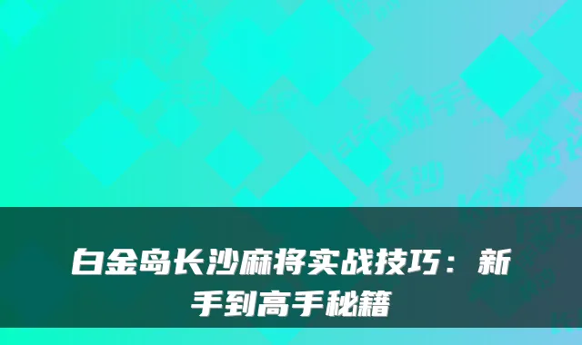 白金岛长沙麻将实战技巧：新手到高手秘籍
