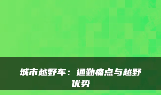 城市越野车:通勤痛点与越野优势