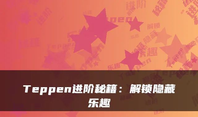 Teppen进阶秘籍：解锁隐藏乐趣