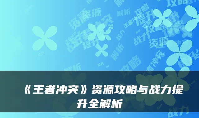 《王者冲突》资源攻略与战力提升全解析