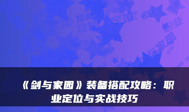 《剑与家园》装备搭配攻略：职业定位与实战技巧