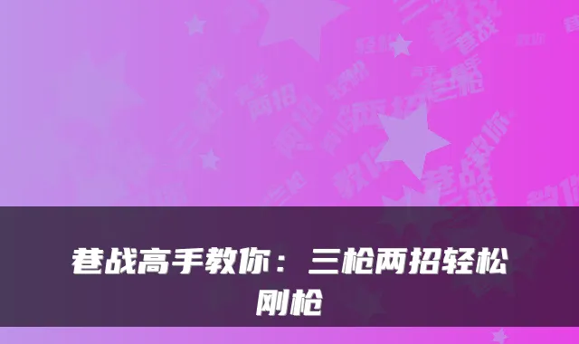 巷战高手教你：三枪两招轻松刚枪