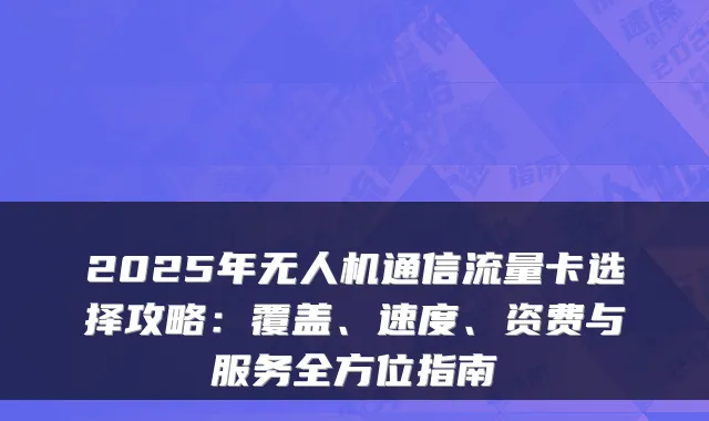 2025年无人机通信流量卡选择攻略:覆盖、速度、资费与服务全方位指南