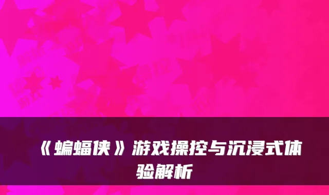 《蝙蝠侠》游戏操控与沉浸式体验解析