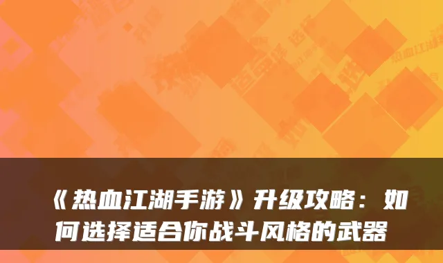 《热血江湖手游》升级攻略：如何选择适合你战斗风格的武器