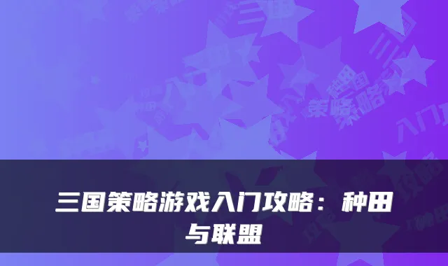 三国策略游戏入门攻略：种田与联盟