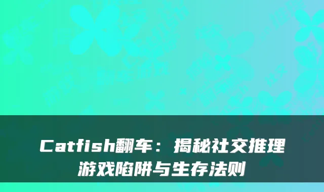 Catfish翻车:揭秘社交推理游戏陷阱与生存法则
