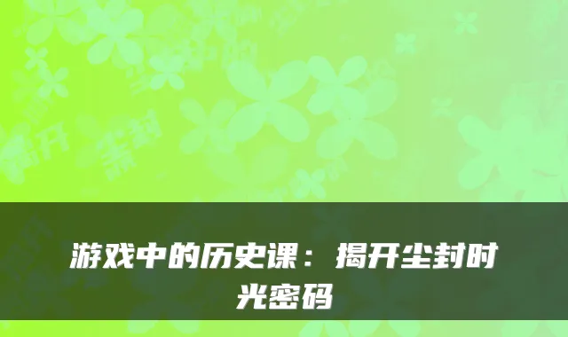 游戏中的历史课：揭开尘封时光密码