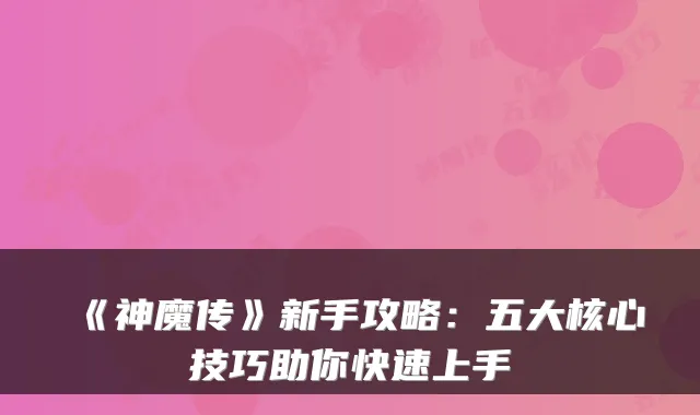 《神魔传》新手攻略：五大核心技巧助你快速上手