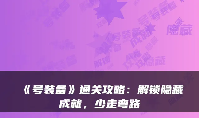 《号装备》通关攻略：解锁隐藏成就，少走弯路