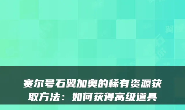 赛尔号石翼加奥的稀有资源获取方法：如何获得高级道具