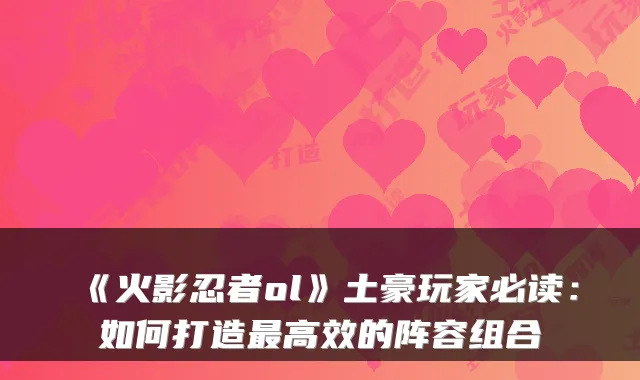 《火影忍者ol》土豪玩家必读：如何打造高效的阵容组合