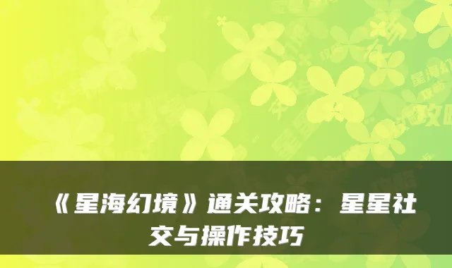 《星海幻境》通关攻略：星星社交与操作技巧