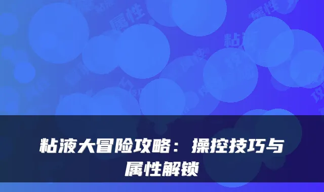 粘液大冒险攻略：操控技巧与属性解锁