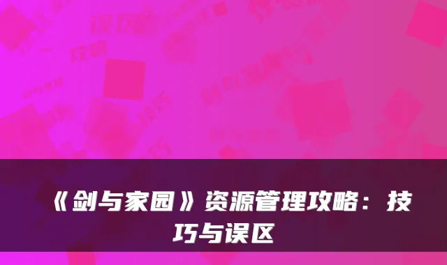 《剑与家园》资源管理攻略：技巧与误区