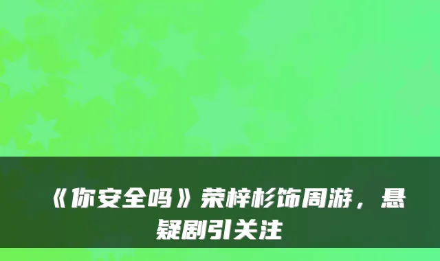 《你安全吗》荣梓杉饰周游，悬疑剧引关注