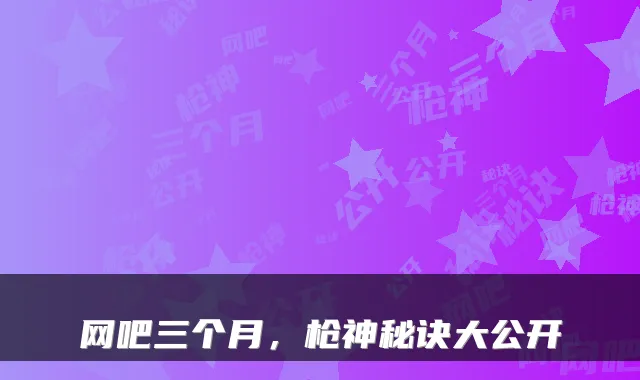 网吧三个月，枪神秘诀大公开