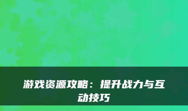 游戏资源攻略：提升战力与互动技巧