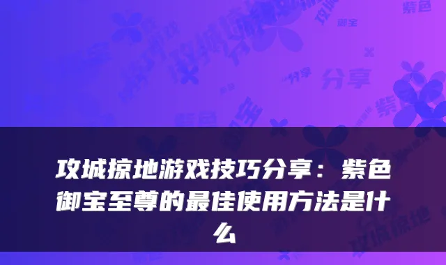 攻城掠地游戏技巧分享：紫色御宝至尊的最佳使用方法是什么