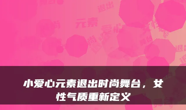 小爱心元素退出时尚舞台，女性气质重新定义