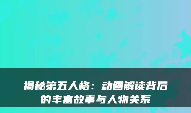 揭秘第五人格:动画解读背后的丰富故事与人物关系
