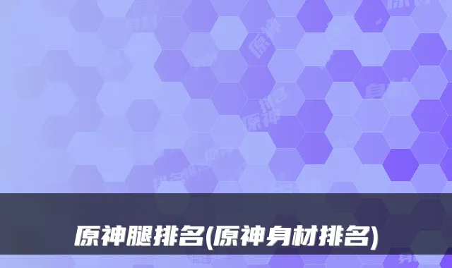 原神腿排名(原神身材排名)