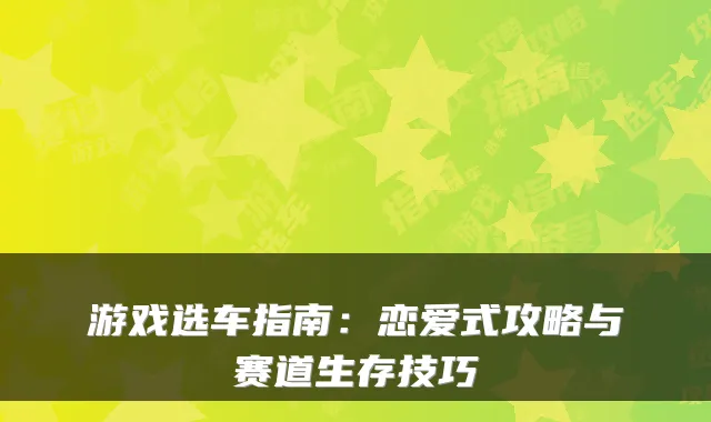 游戏选车指南：恋爱式攻略与赛道生存技巧