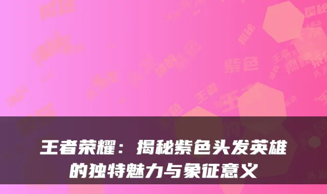 王者荣耀：揭秘紫色头发英雄的独特魅力与象征意义
