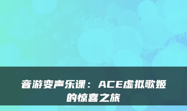 音游变声乐课：ACE虚拟歌姬的惊喜之旅