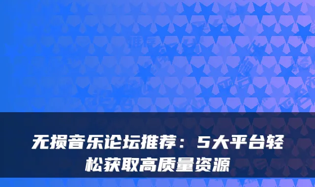 无损音乐论坛推荐：5大平台轻松获取高质量资源