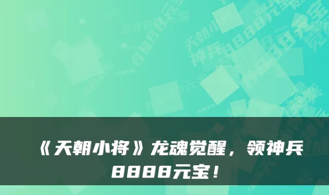《天朝小将》龙魂觉醒,领神兵8888元宝!