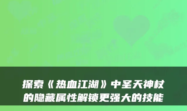 探索《热血江湖》中圣天神杖的隐藏属性解锁更强大的技能