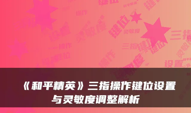 《和平精英》三指操作键位设置与灵敏度调整解析