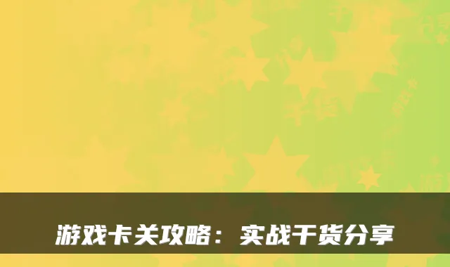 游戏卡关攻略:实战干货分享