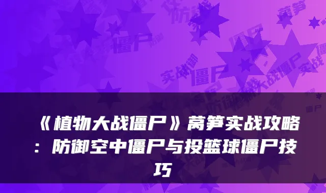 《植物大战僵尸》莴笋实战攻略：防御空中僵尸与投篮球僵尸技巧
