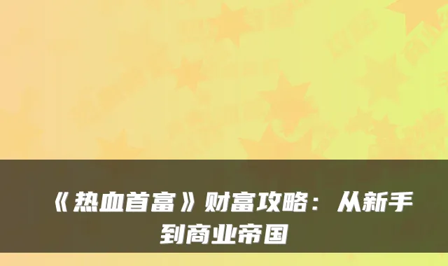 《热血首富》财富攻略:从新手到商业帝国
