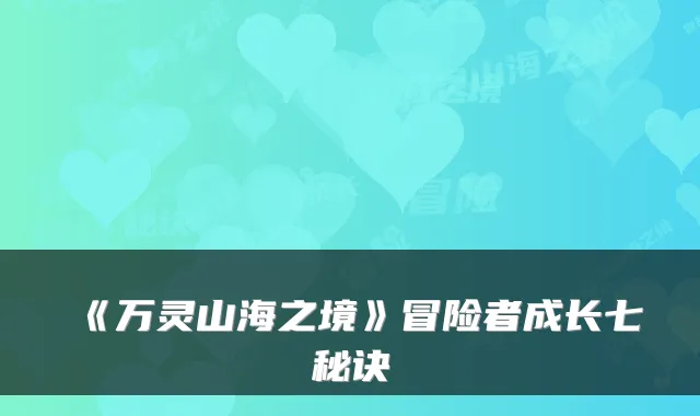 《万灵山海之境》冒险者成长七秘诀