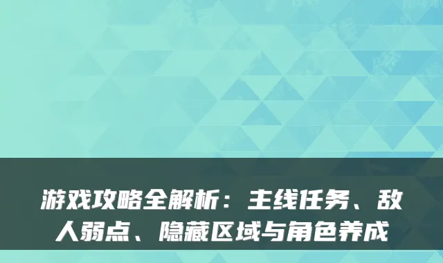 游戏攻略全解析：主线任务、敌人弱点、隐藏区域与角色养成