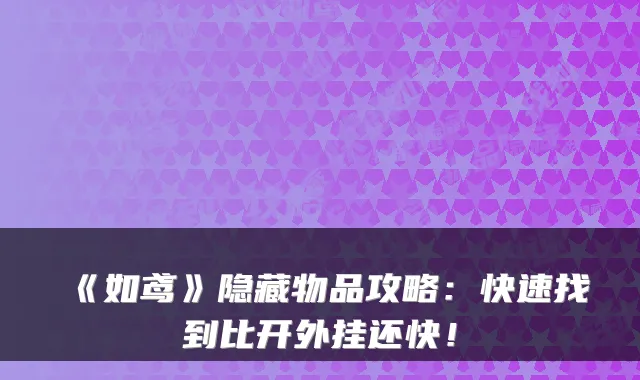 《如鸢》隐藏物品攻略：快速找到比开外挂还快！