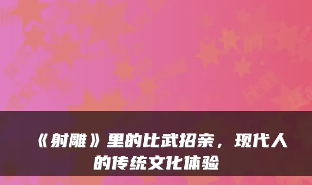 《射雕》里的比武招亲，现代人的传统文化体验