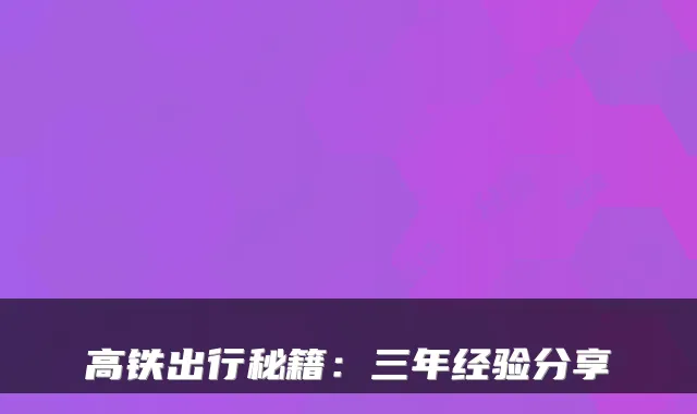 高铁出行秘籍：三年经验分享