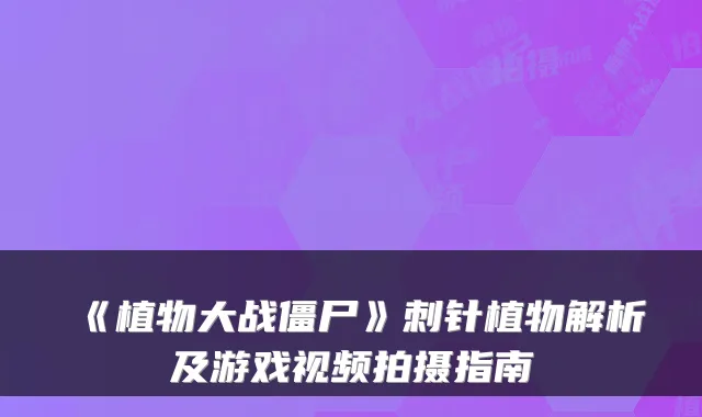 《植物大战僵尸》刺针植物解析及游戏视频拍摄指南