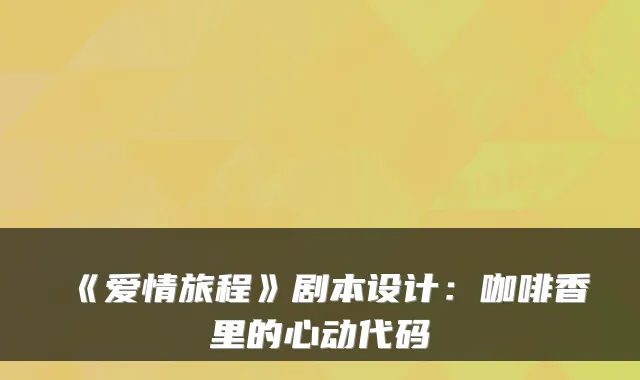《爱情旅程》剧本设计：咖啡香里的心动代码