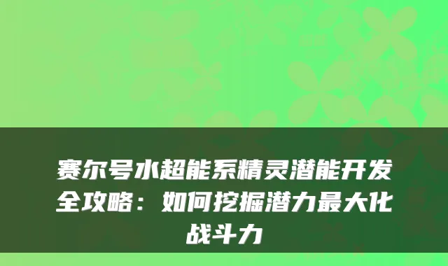 赛尔号水超能系精灵潜能开发全攻略：如何挖掘潜力大化战斗力