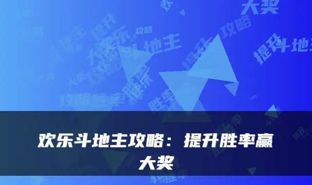 欢乐斗地主攻略:提升胜率赢大奖