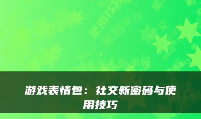 游戏表情包：社交新密码与使用技巧